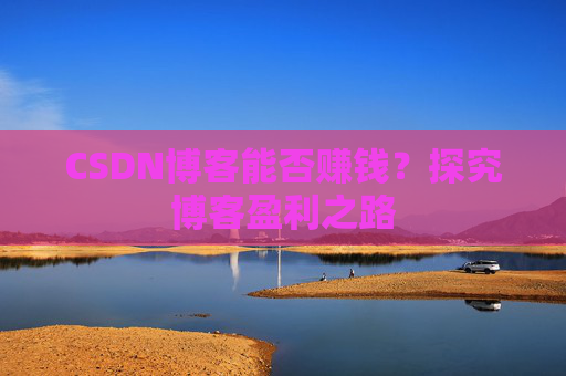 CSDN博客能否赚钱？探究博客盈利之路